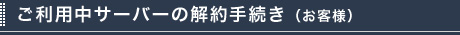 ご利用中サーバーの解約手続き（お客様）